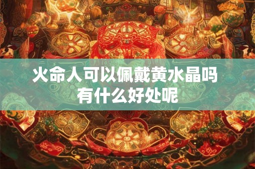 火命人可以佩戴黄水晶吗 有什么好处呢