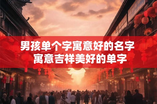 男孩单个字寓意好的名字  寓意吉祥美好的单字