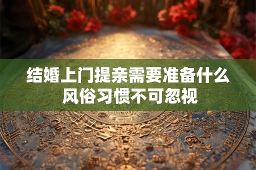 结婚上门提亲需要准备什么 风俗习惯不可忽视