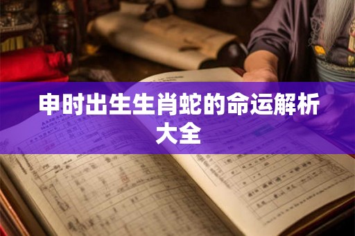 申时出生生肖蛇的命运解析大全