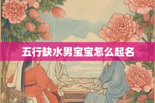 五行缺水男宝宝怎么起名 五行缺水男宝宝怎么起名