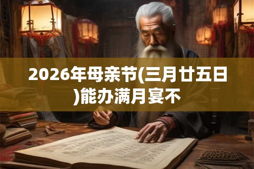 2026年母亲节(三月廿五日)能办满月宴不