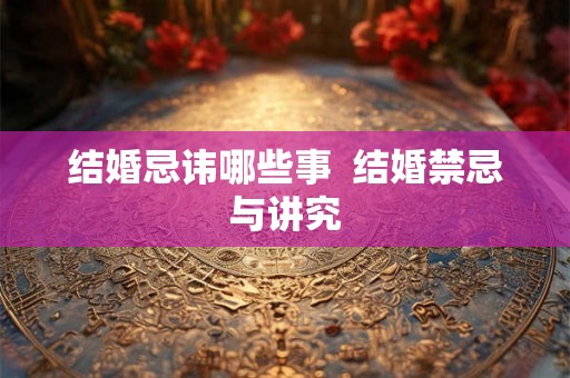 结婚忌讳哪些事  结婚禁忌与讲究
