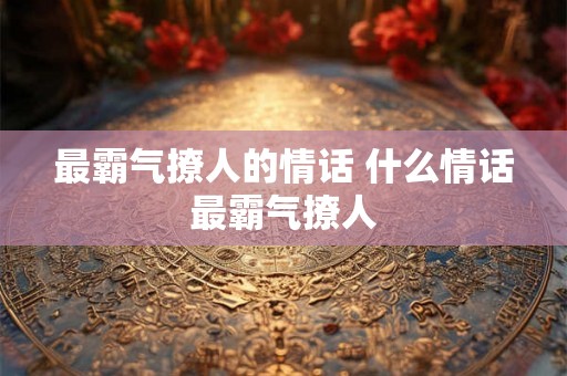 最霸气撩人的情话 什么情话最霸气撩人