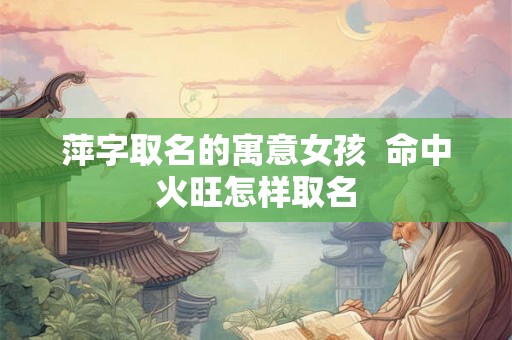 萍字取名的寓意女孩  命中火旺怎样取名