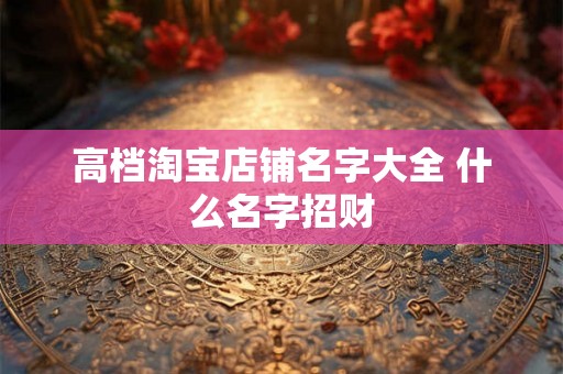 高档淘宝店铺名字大全 什么名字招财