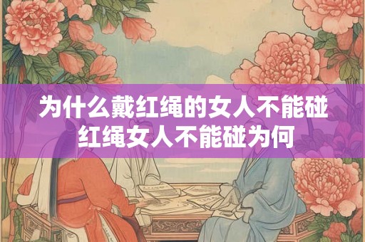 为什么戴红绳的女人不能碰 红绳女人不能碰为何