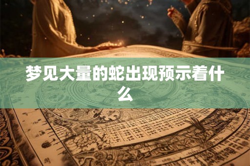 梦见大量的蛇出现预示着什么 梦见大量的蛇出现预示着什么