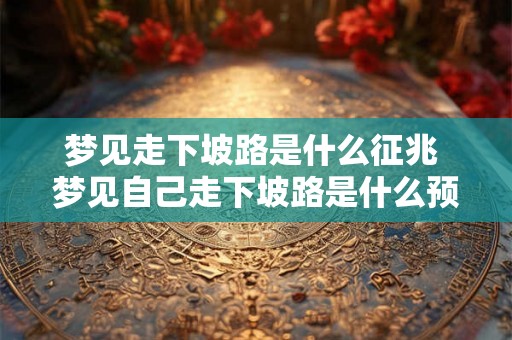 梦见走下坡路是什么征兆 梦见自己走下坡路是什么预示