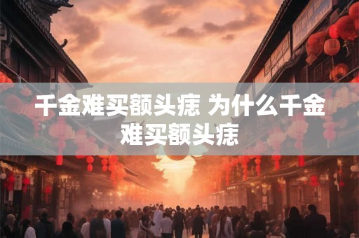 千金难买额头痣 为什么千金难买额头痣 千金难买额头痣 为什么千金难买额头痣