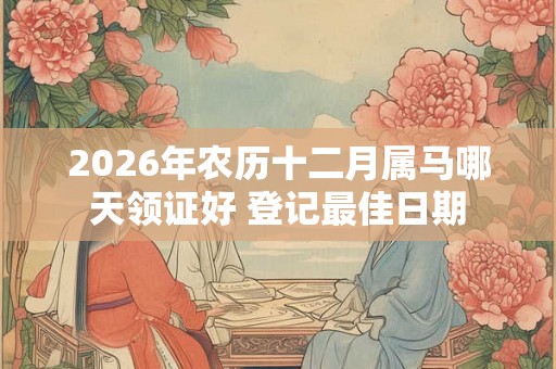 2026年农历十二月属马哪天领证好 登记最佳日期