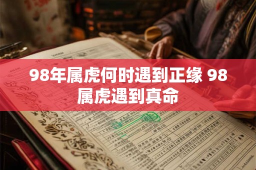 98年属虎何时遇到正缘 98属虎遇到真命