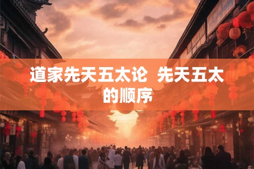 道家先天五太论  先天五太的顺序
