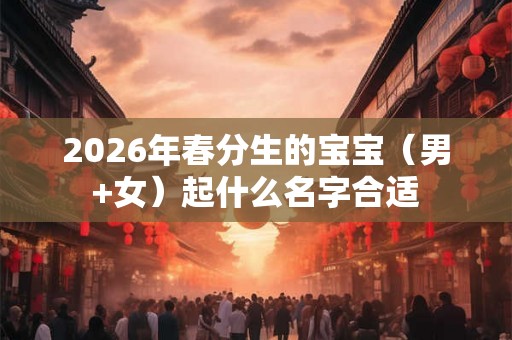 2026年春分生的宝宝(男+女)起什么名字合适 2026年春分生的宝宝(男+女)起什么名字合适
