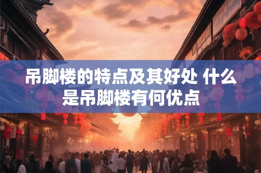 吊脚楼的特点及其好处 什么是吊脚楼有何优点