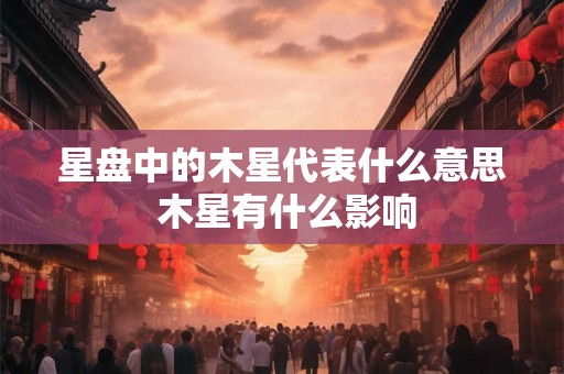 星盘中的木星代表什么意思 木星有什么影响
