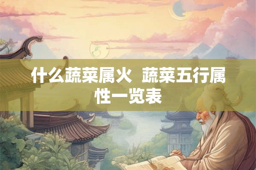 什么蔬菜属火 蔬菜五行属性一览表 什么蔬菜属火 蔬菜五行属性一览表