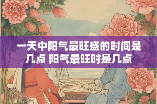 一天中阳气最旺盛的时间是几点 阳气最旺时是几点