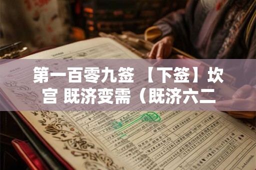 第一百零九签 【下签】坎宫 既济变需（既济六二