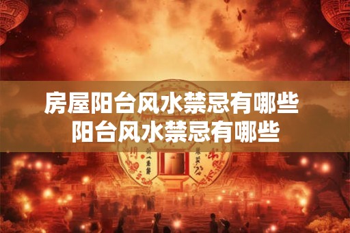 房屋阳台风水禁忌有哪些 阳台风水禁忌有哪些