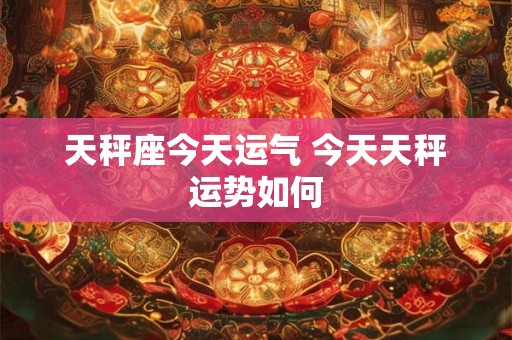 天秤座今天运气 今天天秤运势如何