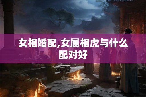 女相婚配,女属相虎与什么配对好