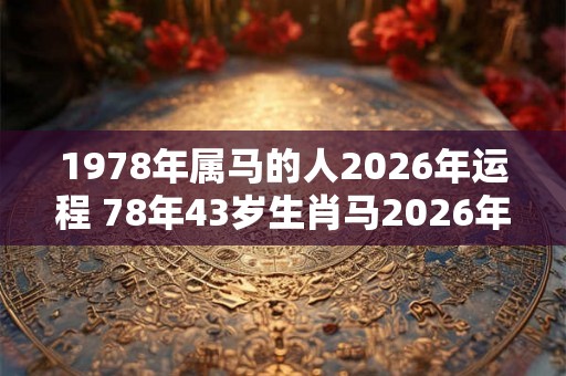 1978年属马的人2026年运程 78年43岁生肖马2026年运势