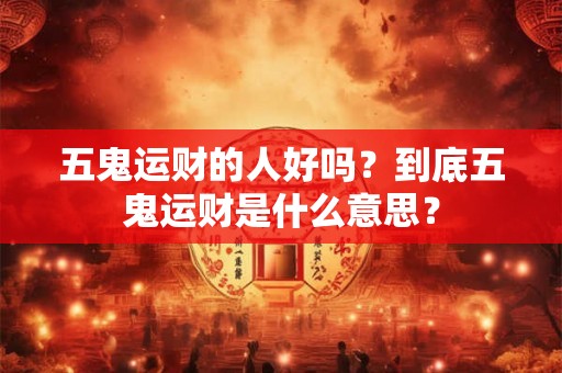 五鬼运财的人好吗？到底五鬼运财是什么意思？