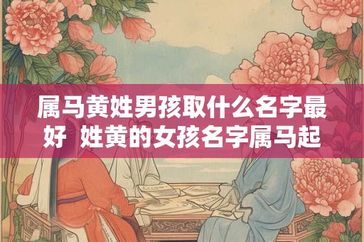属马黄姓男孩取什么名字最好  姓黄的女孩名字属马起名