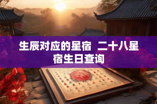 生辰对应的星宿 二十八星宿生日查询 生辰对应的星宿 二十八星宿生日查询