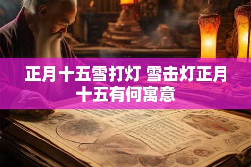 正月十五雪打灯 雪击灯正月十五有何寓意