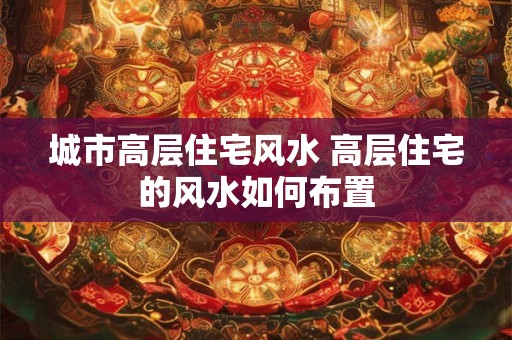 城市高层住宅风水 高层住宅的风水如何布置