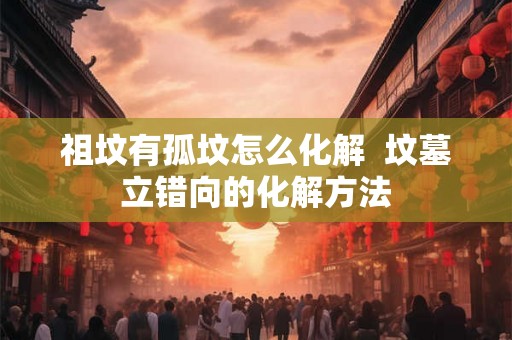 祖坟有孤坟怎么化解  坟墓立错向的化解方法