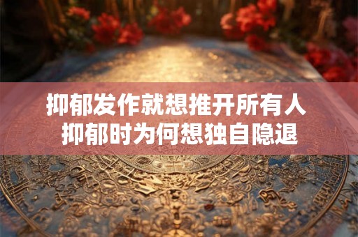 抑郁发作就想推开所有人 抑郁时为何想独自隐退