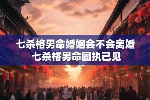 七杀格男命婚姻会不会离婚 七杀格男命固执己见