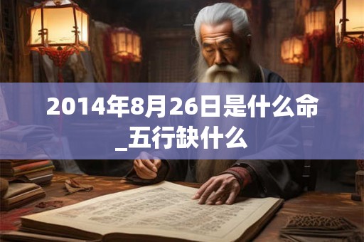 2014年8月26日是什么命_五行缺什么 2014年8月26日是什么命_五行缺什么
