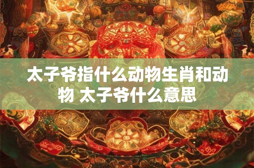 太子爷指什么动物生肖和动物 太子爷什么意思