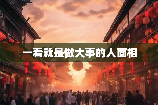一看就是做大事的人面相