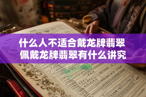 什么人不适合戴龙牌翡翠 佩戴龙牌翡翠有什么讲究 什么人不适合戴龙牌翡翠 佩戴龙牌翡翠有什么讲究