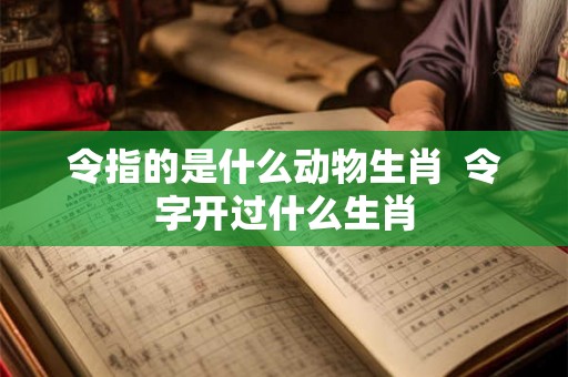 令指的是什么动物生肖  令字开过什么生肖