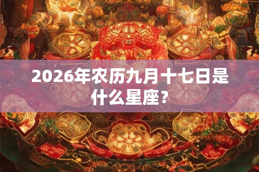 2026年农历九月十七日是什么星座? 2026年农历九月十七日是什么星座?