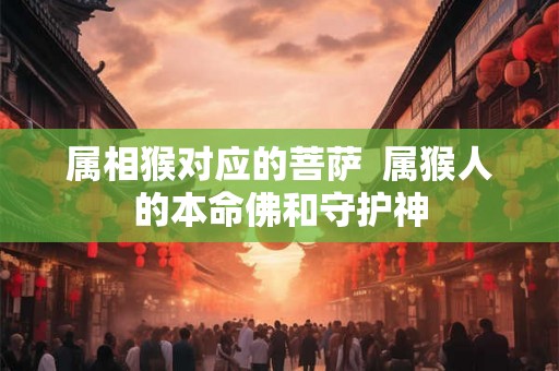 属相猴对应的菩萨  属猴人的本命佛和守护神
