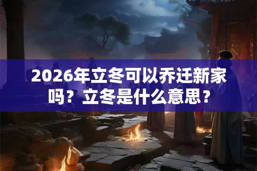 2026年立冬可以乔迁新家吗？立冬是什么意思？