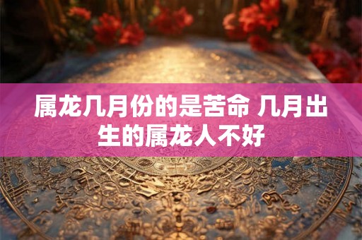 属龙几月份的是苦命 几月出生的属龙人不好
