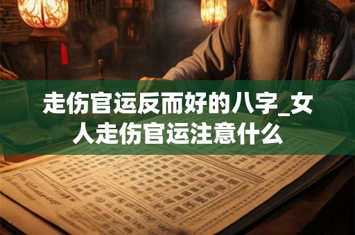 走伤官运反而好的八字_女人走伤官运注意什么