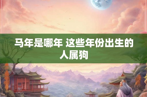 马年是哪年 这些年份出生的人属狗