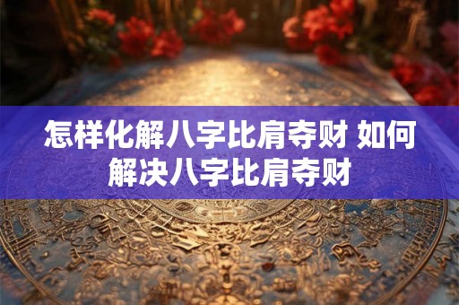 怎样化解八字比肩夺财 如何解决八字比肩夺财