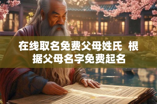 在线取名免费父母姓氏  根据父母名字免费起名
