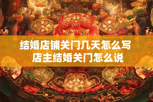 结婚店铺关门几天怎么写  店主结婚关门怎么说