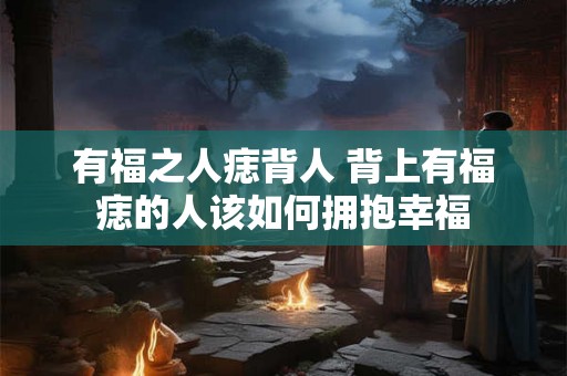 有福之人痣背人 背上有福痣的人该如何拥抱幸福